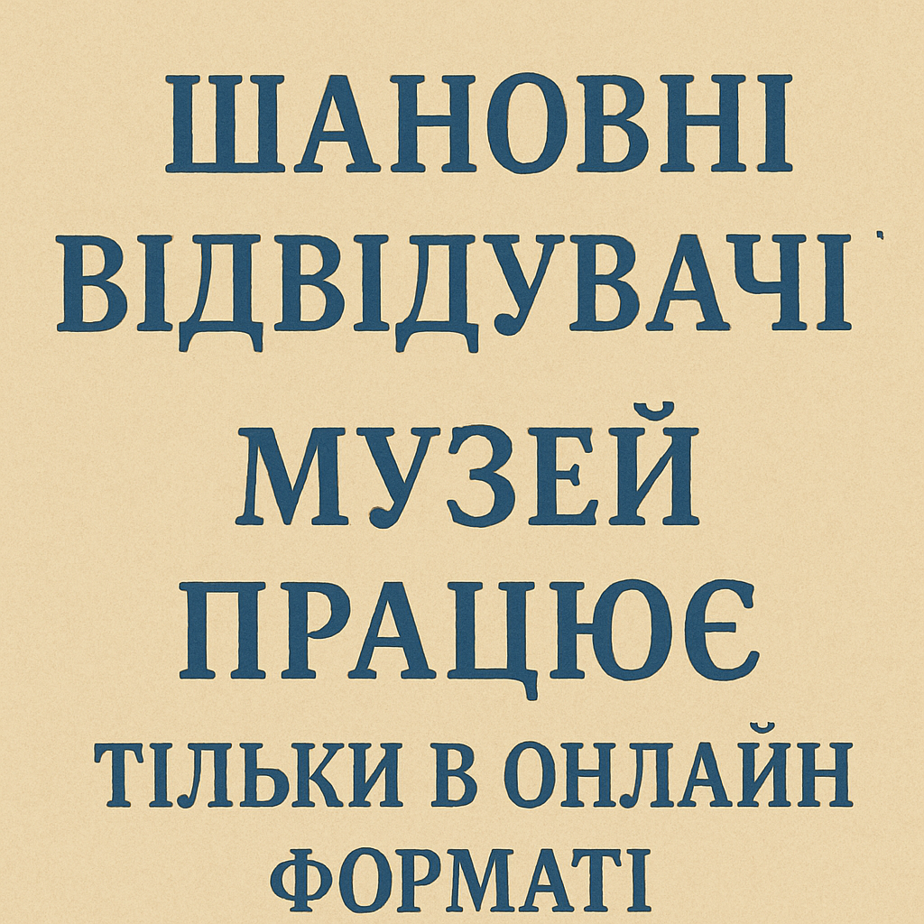 ШАНОВНІ ВІДВІДУВАЧІ, МУЗЕЙ ПРАЦЮЄ ТІЛЬКИ В ОНЛАЙН РЕЖИМІ