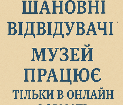 ШАНОВНІ ВІДВІДУВАЧІ, МУЗЕЙ ПРАЦЮЄ ТІЛЬКИ В ОНЛАЙН РЕЖИМІ