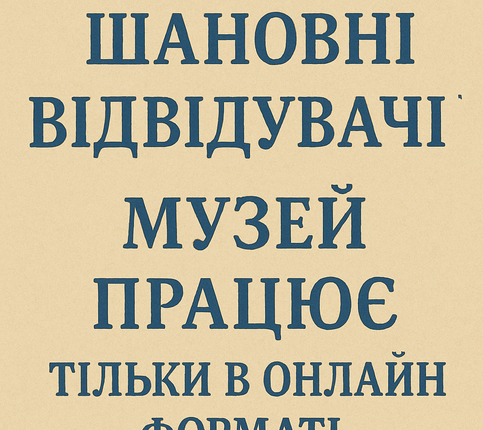 ШАНОВНІ ВІДВІДУВАЧІ, МУЗЕЙ ПРАЦЮЄ ТІЛЬКИ В ОНЛАЙН РЕЖИМІ